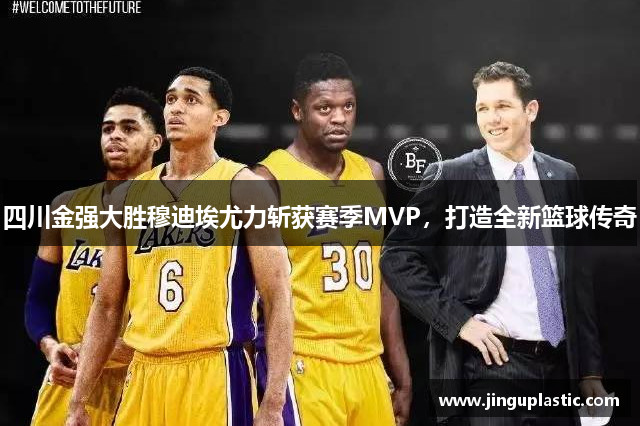 四川金强大胜穆迪埃尤力斩获赛季MVP，打造全新篮球传奇